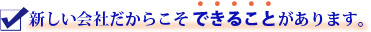 新しい会社だからことできることがあります。